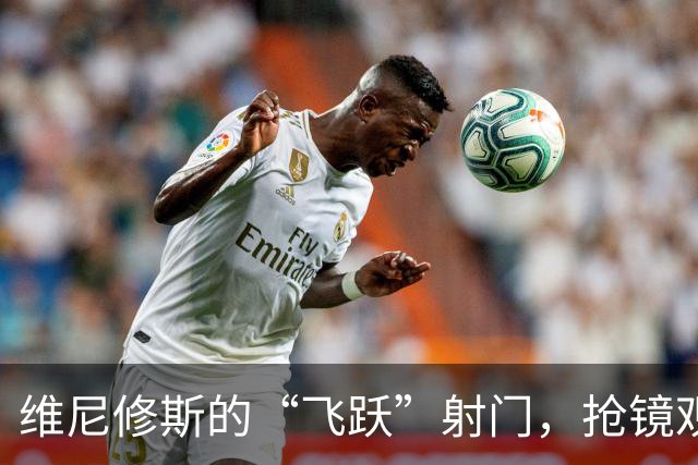 维尼修斯的“飞跃”射门，抢镜观众的惊呼！